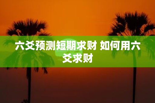 六爻预测短期求财 如何用六爻求财