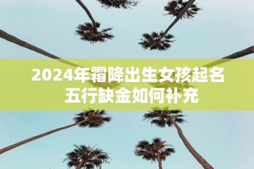 2025年霜降出生女孩起名 五行缺金如何补充