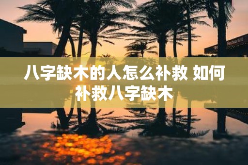 八字缺木的人怎么补救 如何补救八字缺木