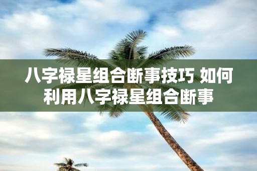 八字禄星组合断事技巧 如何利用八字禄星组合断事