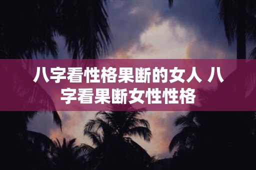 八字看性格果断的女人 八字看果断女性性格