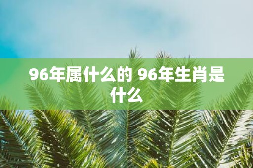 96年属什么的 96年生肖是什么