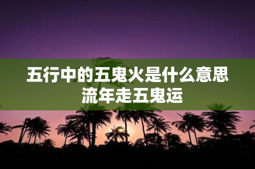 五行中的五鬼火是什么意思 流年走五鬼运