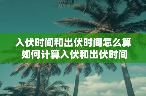 入伏时间和出伏时间怎么算 如何计算入伏和出伏时间