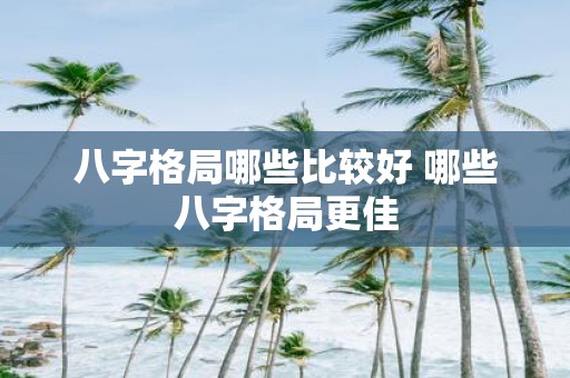 八字格局哪些比较好 哪些八字格局更佳