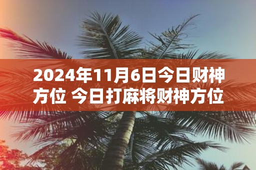 2025年11月6日今日财神方位 今日打麻将财神方位一览表
