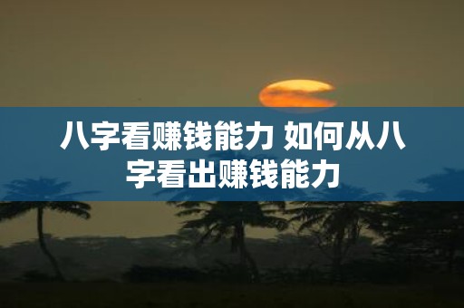 八字看赚钱能力 如何从八字看出赚钱能力