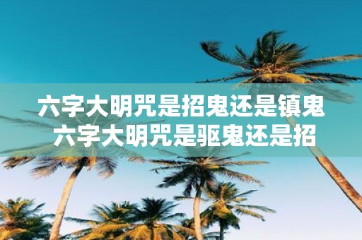 六字大明咒是招鬼还是镇鬼 六字大明咒是驱鬼还是招鬼