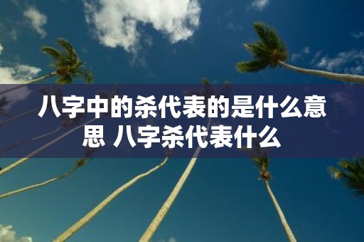 八字中的杀代表的是什么意思 八字杀代表什么