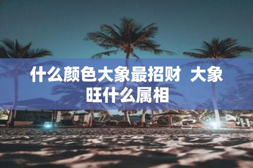 什么颜色大象最招财 大象旺什么属相
