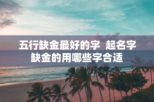 五行缺金最好的字 起名字缺金的用哪些字合适