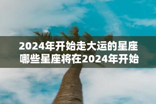 2025年开始走大运的星座 哪些星座将在2025年开始走大运