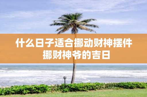 什么日子适合挪动财神摆件 挪财神爷的吉日