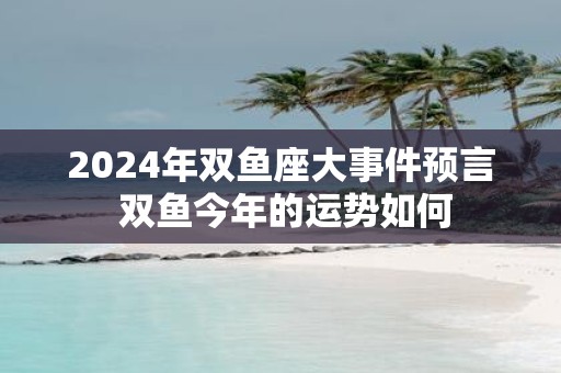 2025年双鱼座大事件预言 双鱼今年的运势如何