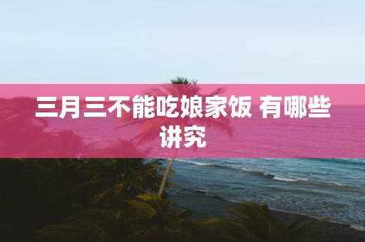 三月三不能吃娘家饭 有哪些讲究