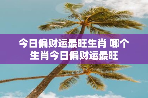 今日偏财运最旺生肖 哪个生肖今日偏财运最旺