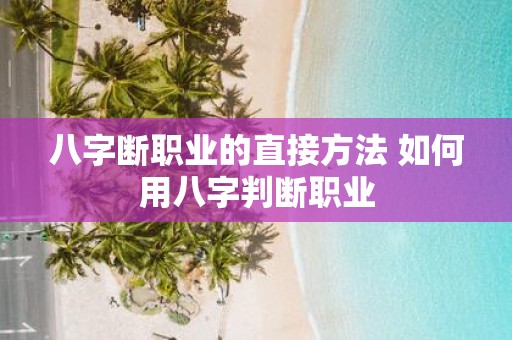 八字断职业的直接方法 如何用八字判断职业