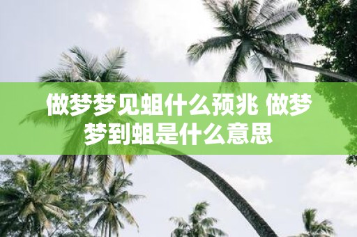做梦梦见蛆什么预兆 做梦梦到蛆是什么意思