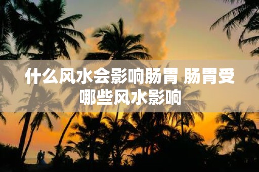 什么风水会影响肠胃 肠胃受哪些风水影响