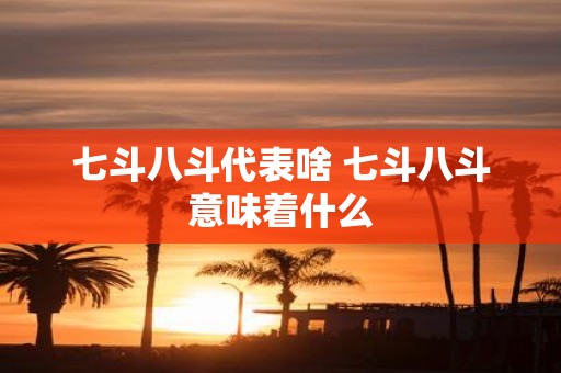 七斗八斗代表啥 七斗八斗意味着什么