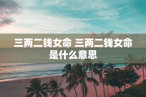 三两二钱女命 三两二钱女命是什么意思