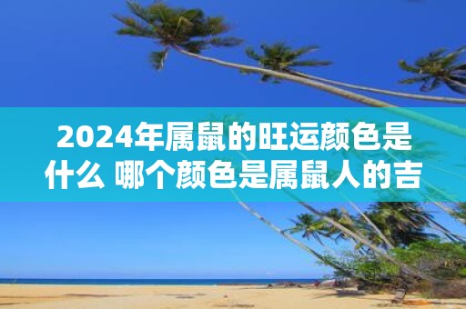 2025年属鼠的旺运颜色是什么 哪个颜色是属鼠人的吉祥色