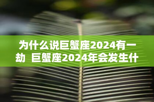为什么说巨蟹座2025有一劫 巨蟹座2025年会发生什么事