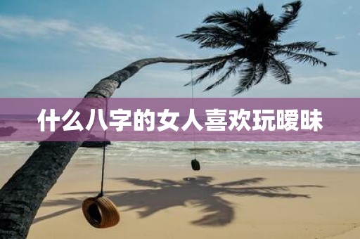 什么八字的女人喜欢玩暧昧
