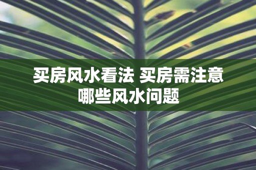 买房风水看法 买房需注意哪些风水问题