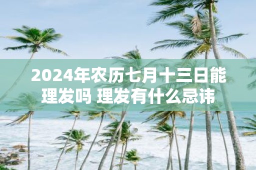 2025年农历七月十三日能理发吗 理发有什么忌讳