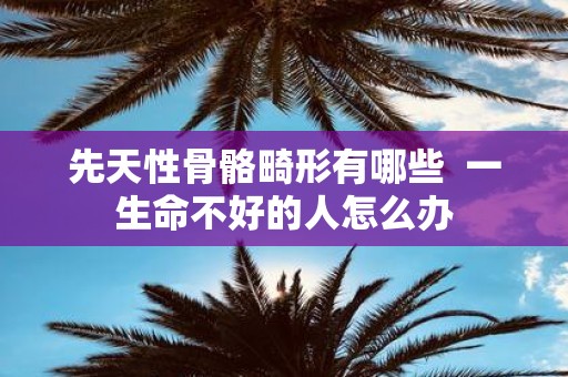 先天性骨骼畸形有哪些 一生命不好的人怎么办