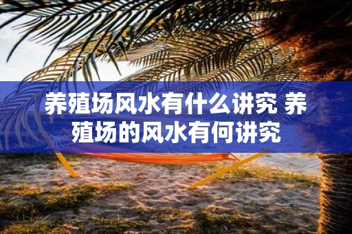 养殖场风水有什么讲究 养殖场的风水有何讲究