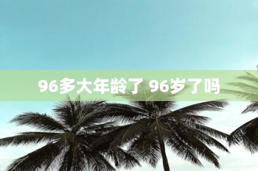 96多大年龄了 96岁了吗