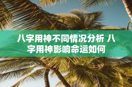 八字用神不同情况分析 八字用神影响命运如何