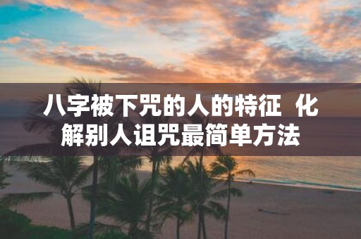 八字被下咒的人的特征 化解别人诅咒最简单方法