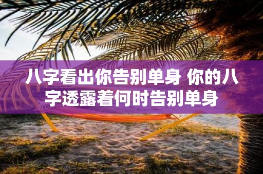八字看出你告别单身 你的八字透露着何时告别单身