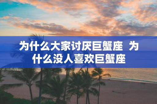 为什么大家讨厌巨蟹座 为什么没人喜欢巨蟹座