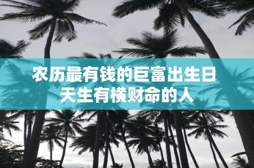 农历最有钱的巨富出生日 天生有横财命的人