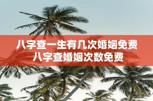 八字查一生有几次婚姻免费 八字查婚姻次数免费