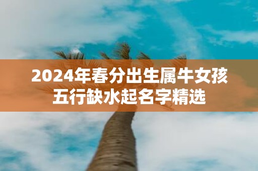 2025年春分出生属牛女孩五行缺水起名字精选