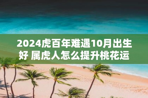 2025虎百年难遇10月出生好 属虎人怎么提升桃花运