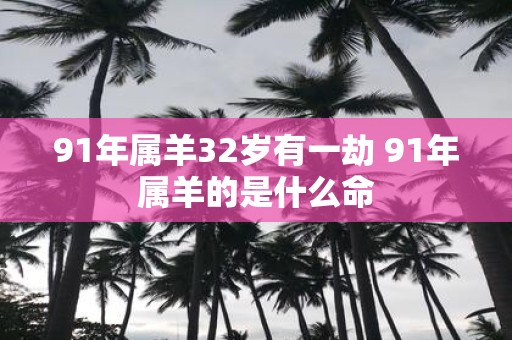 91年属羊32岁有一劫 91年属羊的是什么命