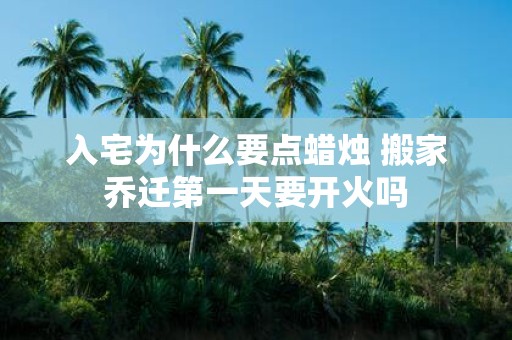 入宅为什么要点蜡烛 搬家乔迁第一天要开火吗