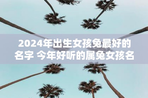 2025年出生女孩兔最好的名字 今年好听的属兔女孩名字