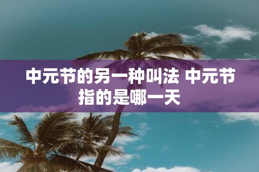 中元节的另一种叫法 中元节指的是哪一天