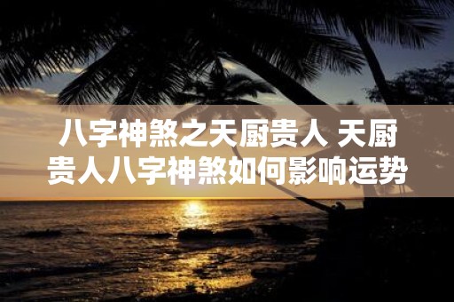 八字神煞之天厨贵人 天厨贵人八字神煞如何影响运势