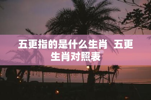 五更指的是什么生肖 五更生肖对照表