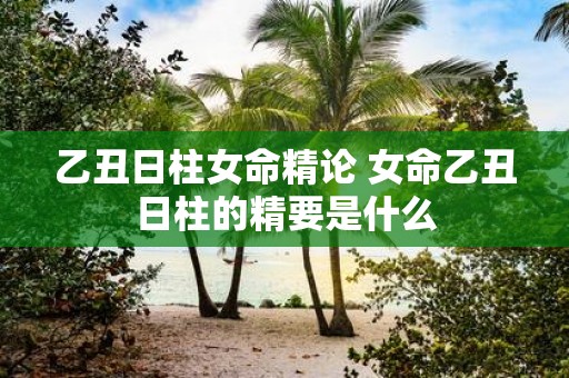 乙丑日柱女命精论 女命乙丑日柱的精要是什么