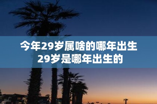 今年29岁属啥的哪年出生 29岁是哪年出生的