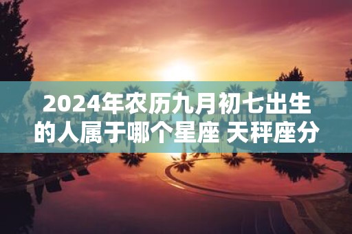 2025年农历九月初七出生的人属于哪个星座 天秤座分析